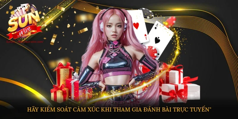 Hãy kiểm soát cảm xúc khi tham gia đánh bài trực tuyến